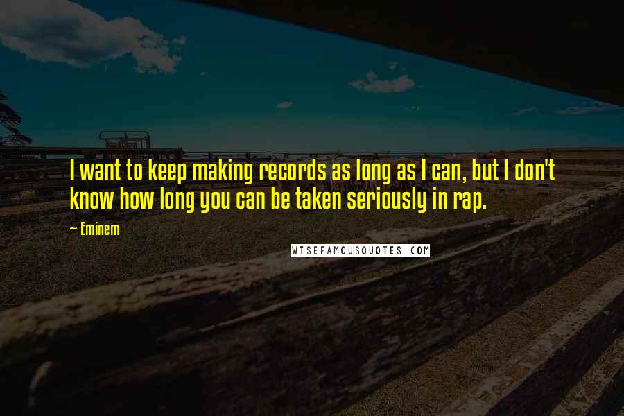 Eminem Quotes: I want to keep making records as long as I can, but I don't know how long you can be taken seriously in rap.