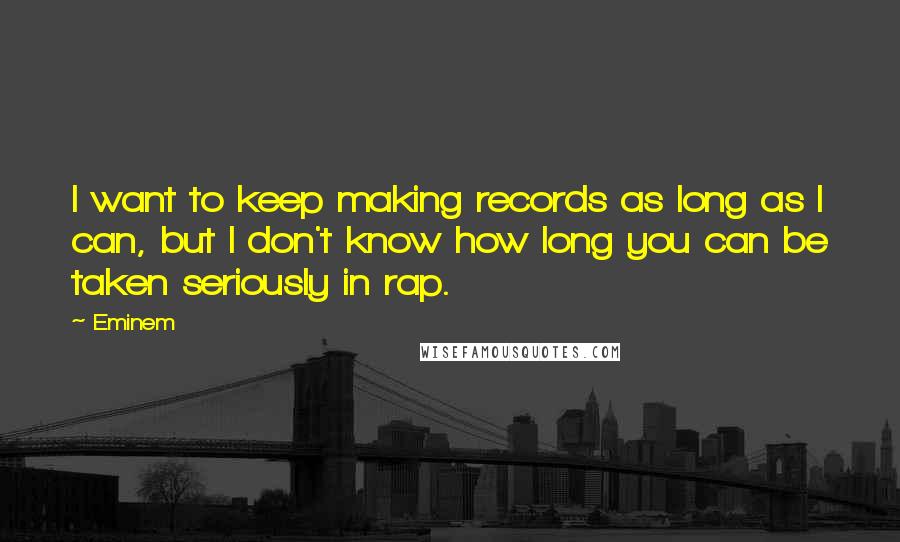 Eminem Quotes: I want to keep making records as long as I can, but I don't know how long you can be taken seriously in rap.