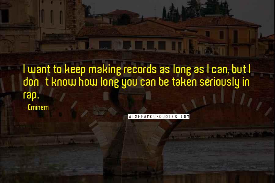 Eminem Quotes: I want to keep making records as long as I can, but I don't know how long you can be taken seriously in rap.