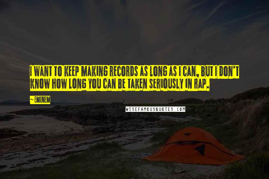 Eminem Quotes: I want to keep making records as long as I can, but I don't know how long you can be taken seriously in rap.