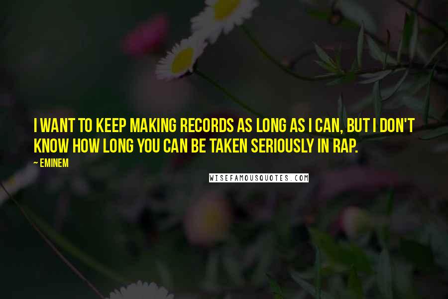 Eminem Quotes: I want to keep making records as long as I can, but I don't know how long you can be taken seriously in rap.