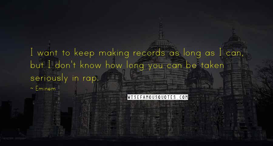 Eminem Quotes: I want to keep making records as long as I can, but I don't know how long you can be taken seriously in rap.