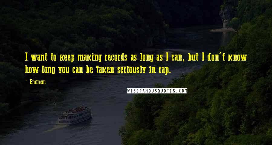 Eminem Quotes: I want to keep making records as long as I can, but I don't know how long you can be taken seriously in rap.