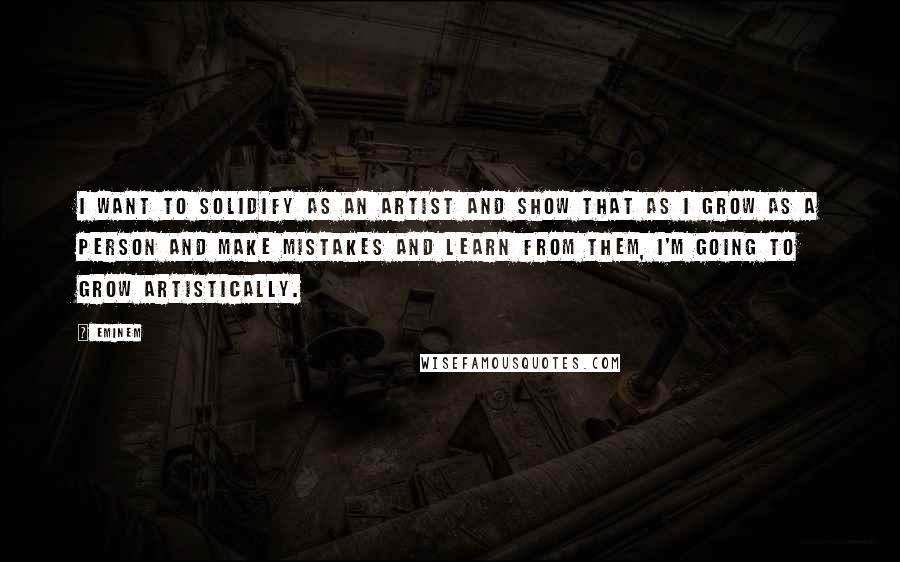 Eminem Quotes: I want to solidify as an artist and show that as I grow as a person and make mistakes and learn from them, I'm going to grow artistically.