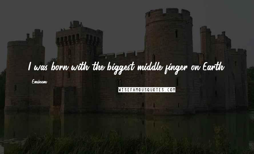 Eminem Quotes: I was born with the biggest middle finger on Earth.