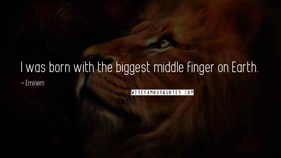 Eminem Quotes: I was born with the biggest middle finger on Earth.