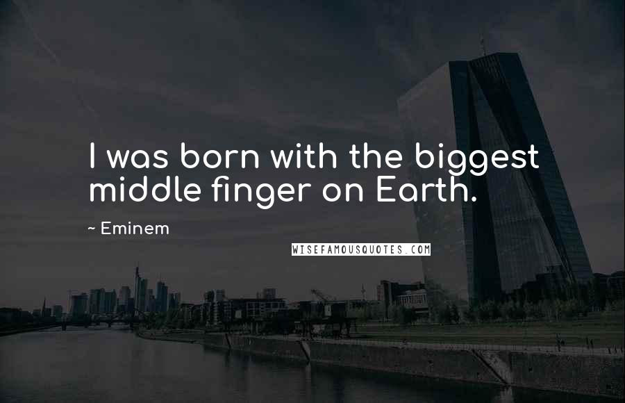 Eminem Quotes: I was born with the biggest middle finger on Earth.