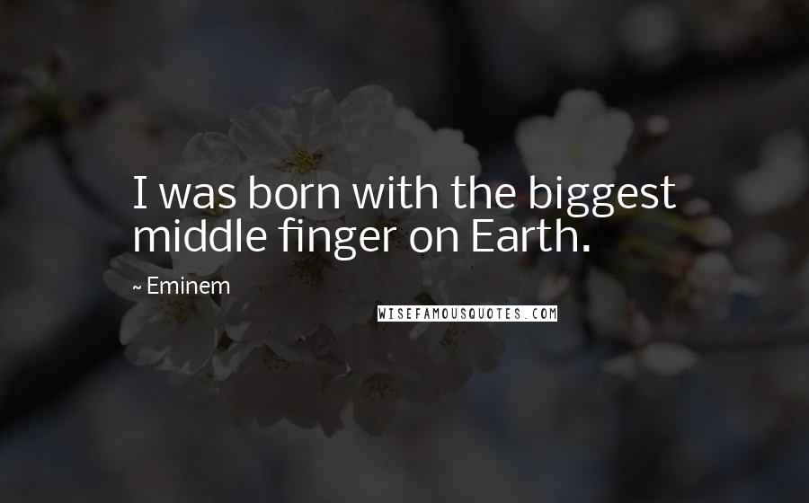 Eminem Quotes: I was born with the biggest middle finger on Earth.