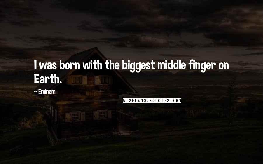 Eminem Quotes: I was born with the biggest middle finger on Earth.