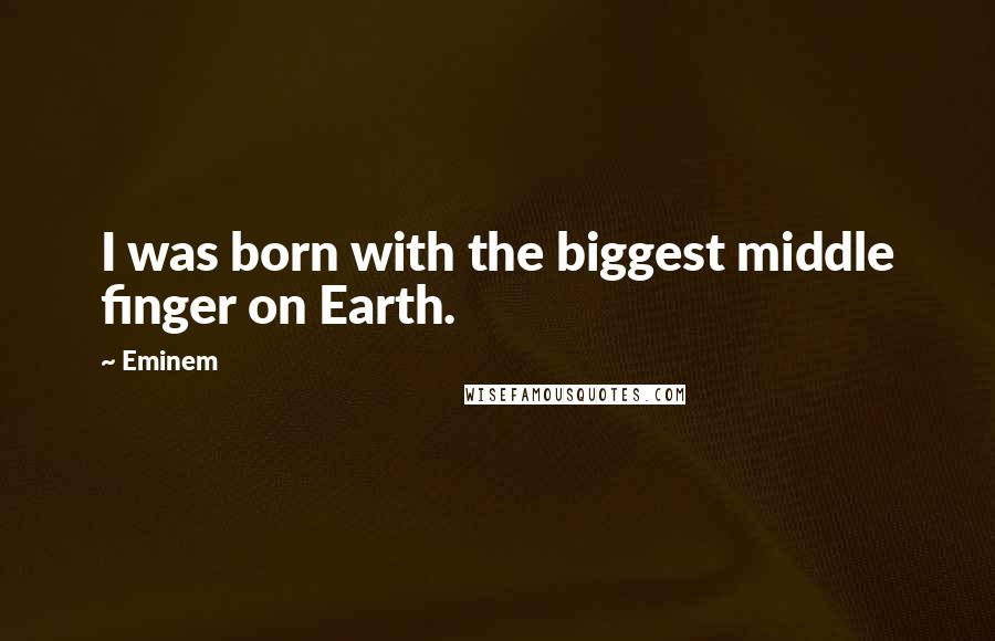 Eminem Quotes: I was born with the biggest middle finger on Earth.