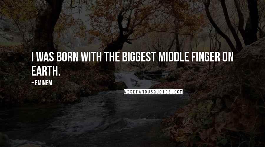 Eminem Quotes: I was born with the biggest middle finger on Earth.