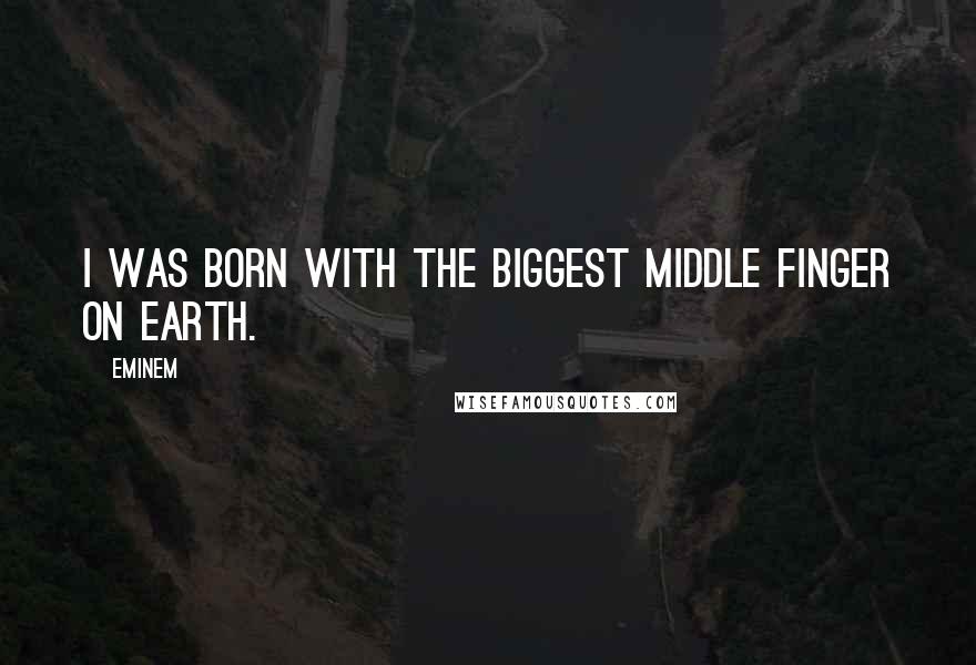 Eminem Quotes: I was born with the biggest middle finger on Earth.