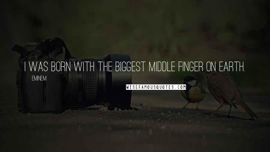 Eminem Quotes: I was born with the biggest middle finger on Earth.