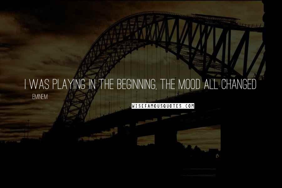 Eminem Quotes: I was playing in the beginning, the mood all changed