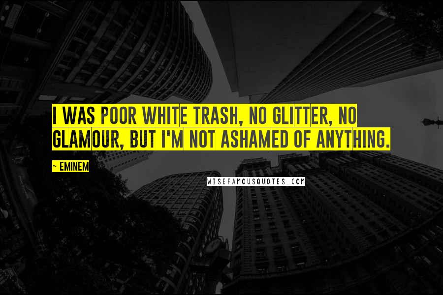 Eminem Quotes: I was poor white trash, no glitter, no glamour, but I'm not ashamed of anything.