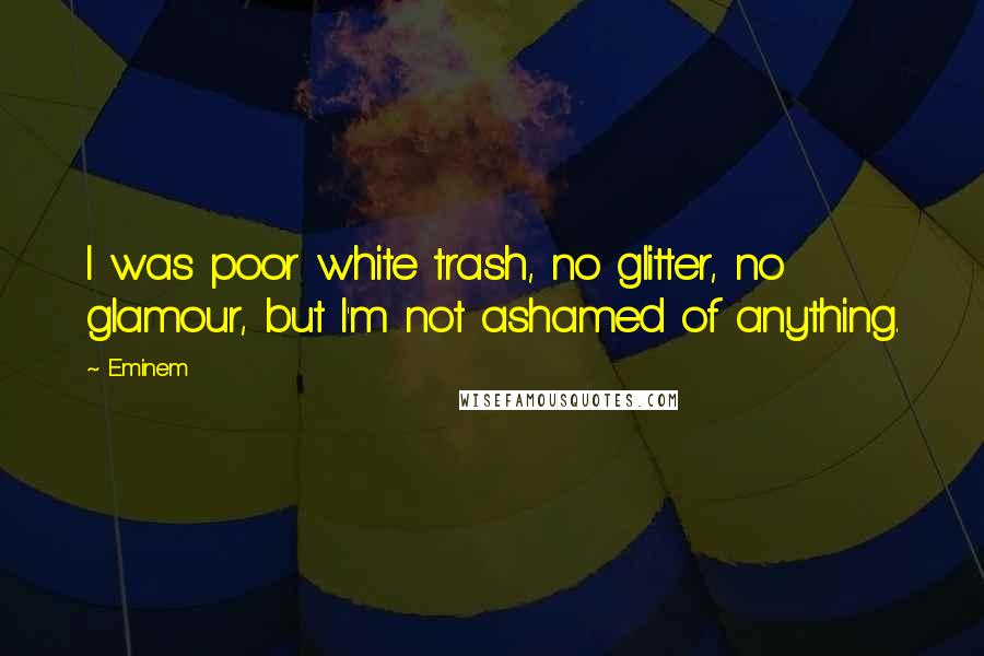 Eminem Quotes: I was poor white trash, no glitter, no glamour, but I'm not ashamed of anything.