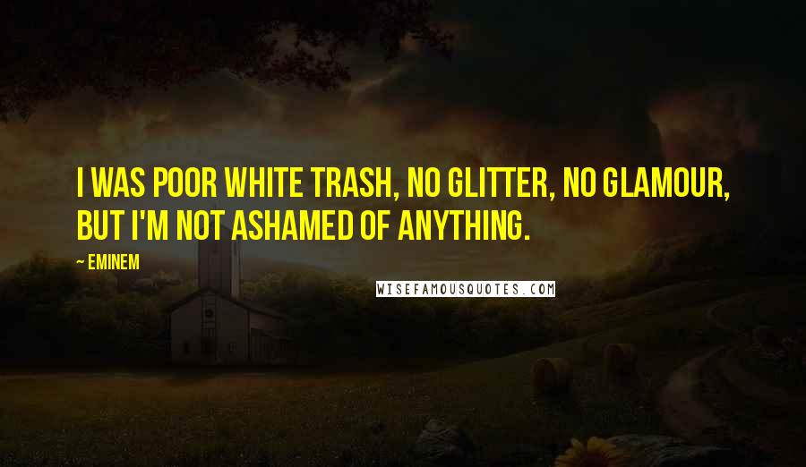 Eminem Quotes: I was poor white trash, no glitter, no glamour, but I'm not ashamed of anything.