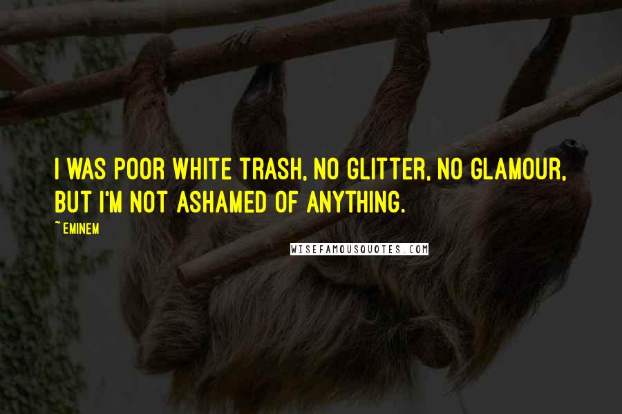 Eminem Quotes: I was poor white trash, no glitter, no glamour, but I'm not ashamed of anything.