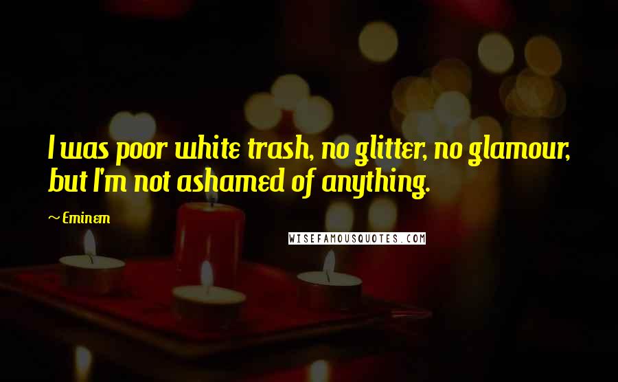 Eminem Quotes: I was poor white trash, no glitter, no glamour, but I'm not ashamed of anything.