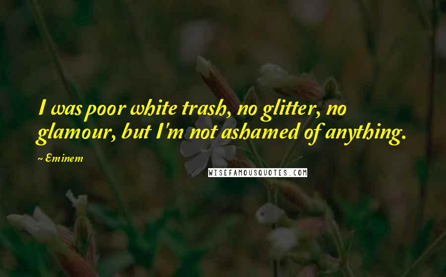 Eminem Quotes: I was poor white trash, no glitter, no glamour, but I'm not ashamed of anything.