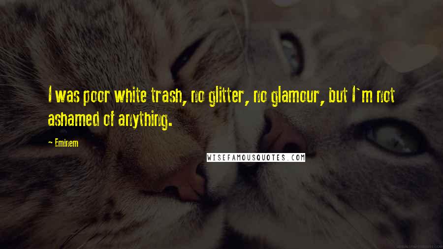 Eminem Quotes: I was poor white trash, no glitter, no glamour, but I'm not ashamed of anything.