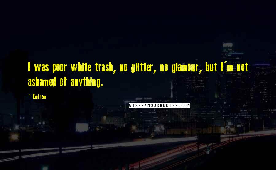 Eminem Quotes: I was poor white trash, no glitter, no glamour, but I'm not ashamed of anything.