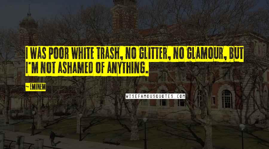 Eminem Quotes: I was poor white trash, no glitter, no glamour, but I'm not ashamed of anything.