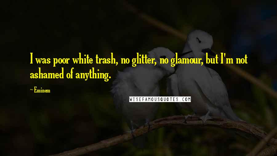 Eminem Quotes: I was poor white trash, no glitter, no glamour, but I'm not ashamed of anything.