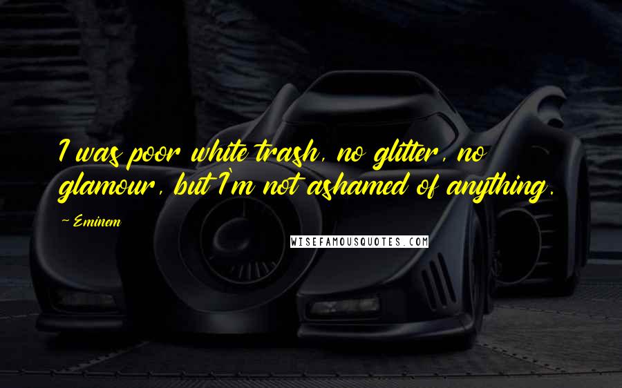 Eminem Quotes: I was poor white trash, no glitter, no glamour, but I'm not ashamed of anything.