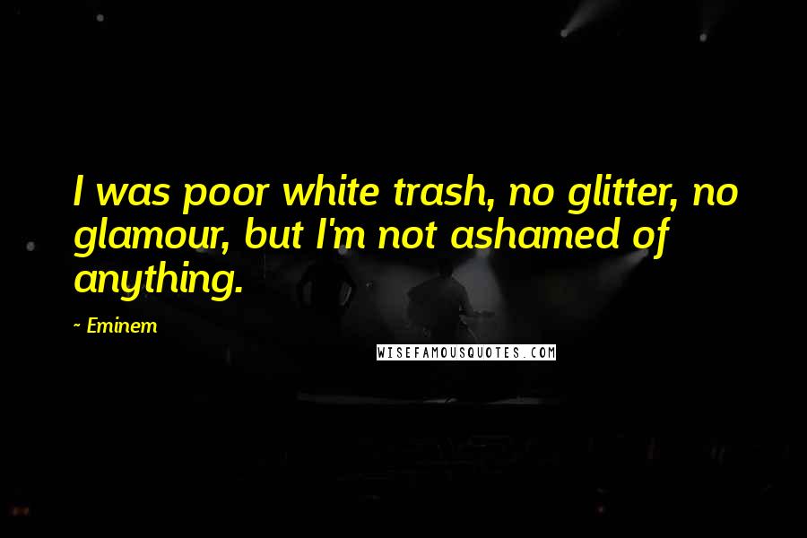 Eminem Quotes: I was poor white trash, no glitter, no glamour, but I'm not ashamed of anything.