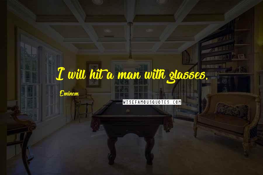 Eminem Quotes: I will hit a man with glasses.