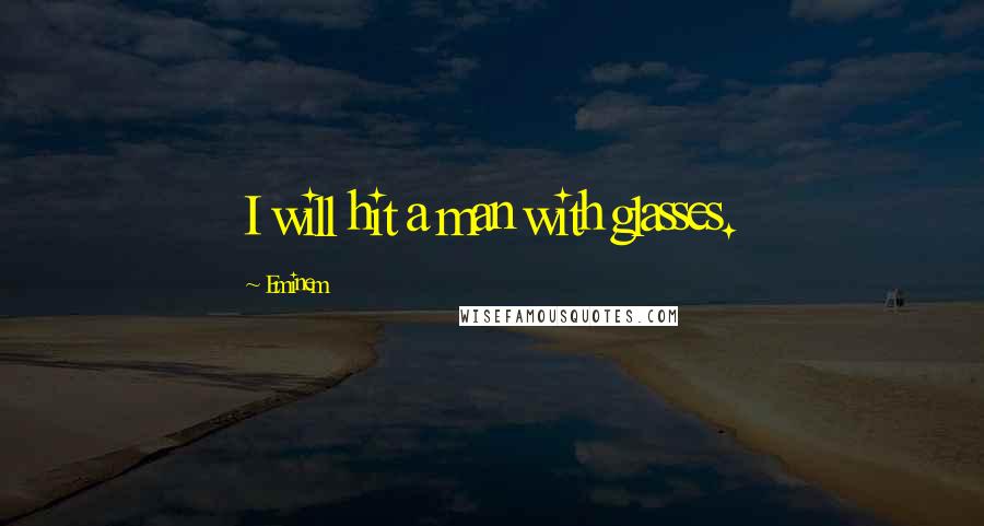 Eminem Quotes: I will hit a man with glasses.