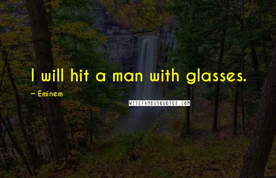 Eminem Quotes: I will hit a man with glasses.