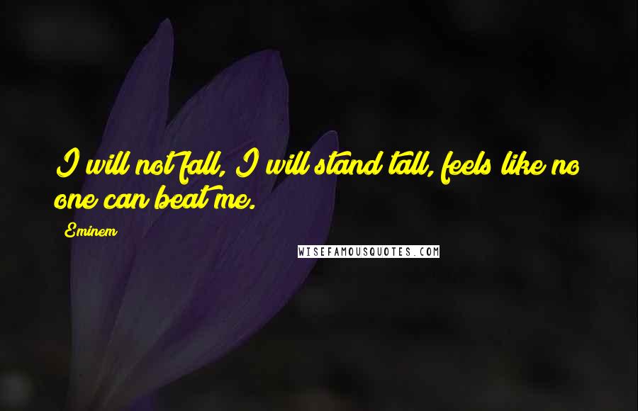 Eminem Quotes: I will not fall, I will stand tall, feels like no one can beat me.