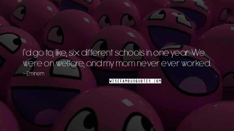 Eminem Quotes: I'd go to, like, six different schools in one year. We were on welfare, and my mom never ever worked.