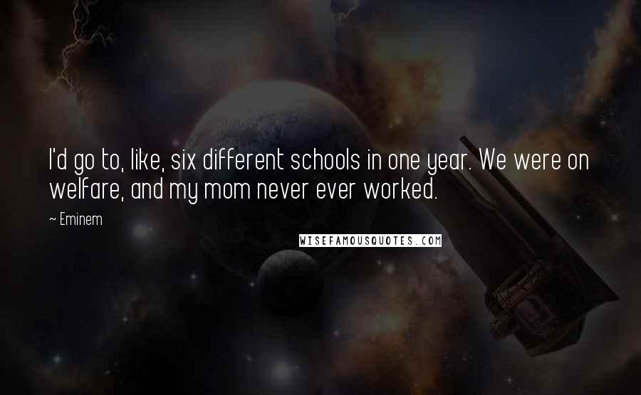 Eminem Quotes: I'd go to, like, six different schools in one year. We were on welfare, and my mom never ever worked.