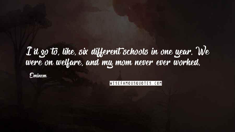 Eminem Quotes: I'd go to, like, six different schools in one year. We were on welfare, and my mom never ever worked.