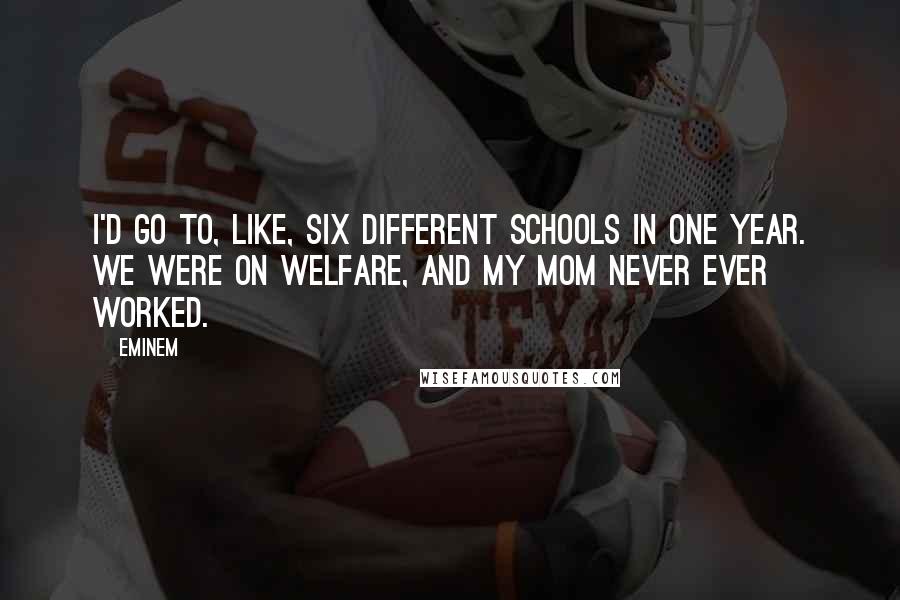 Eminem Quotes: I'd go to, like, six different schools in one year. We were on welfare, and my mom never ever worked.