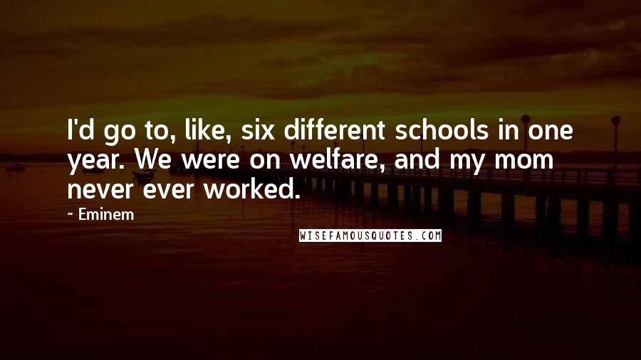 Eminem Quotes: I'd go to, like, six different schools in one year. We were on welfare, and my mom never ever worked.