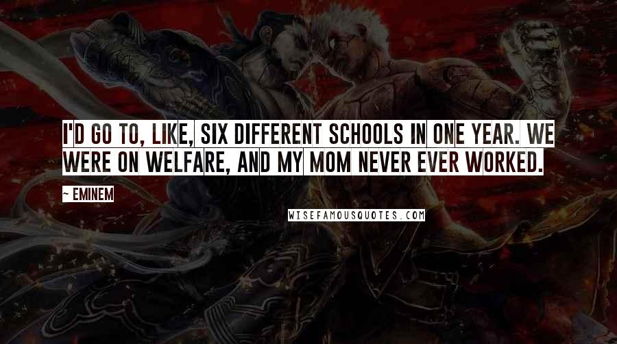 Eminem Quotes: I'd go to, like, six different schools in one year. We were on welfare, and my mom never ever worked.