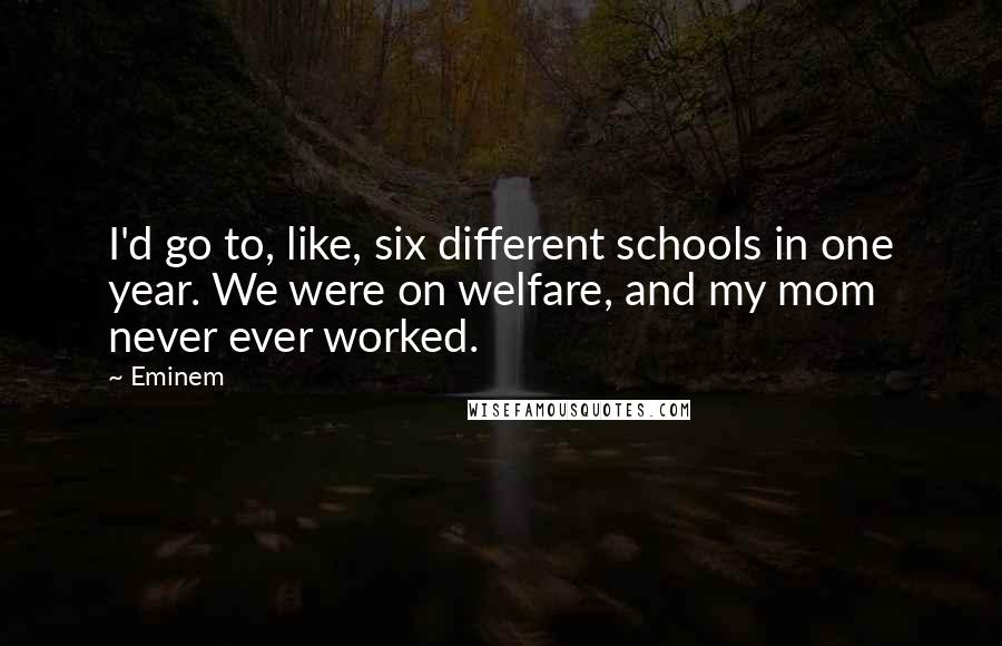 Eminem Quotes: I'd go to, like, six different schools in one year. We were on welfare, and my mom never ever worked.