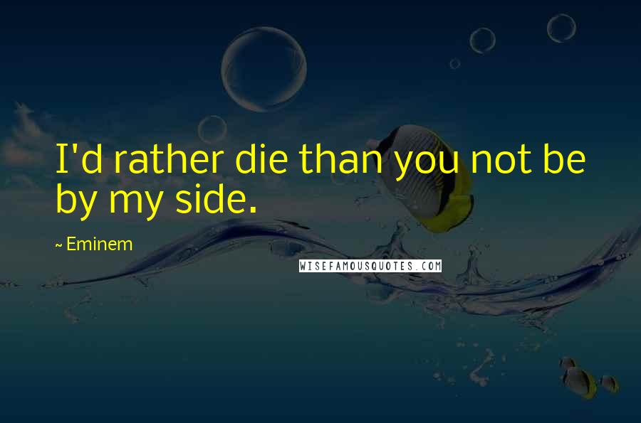 Eminem Quotes: I'd rather die than you not be by my side.