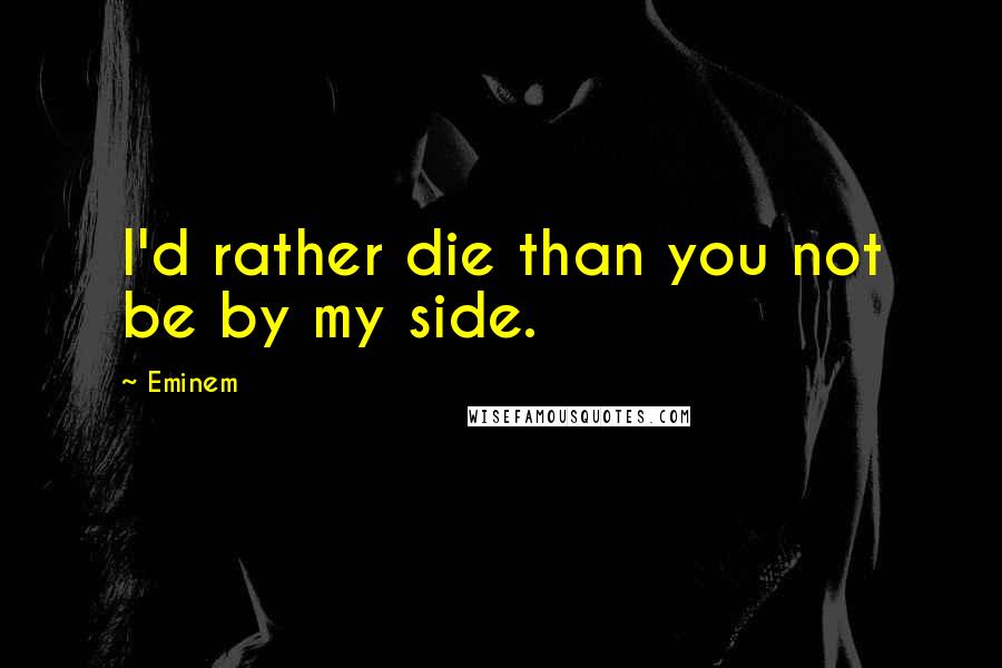 Eminem Quotes: I'd rather die than you not be by my side.