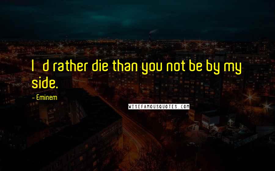 Eminem Quotes: I'd rather die than you not be by my side.