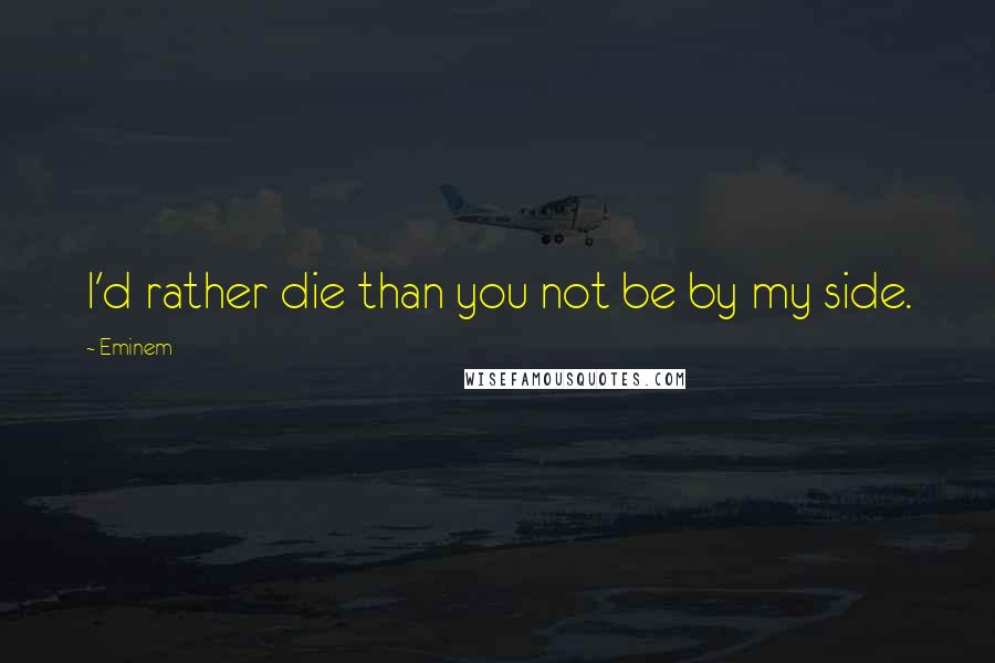 Eminem Quotes: I'd rather die than you not be by my side.