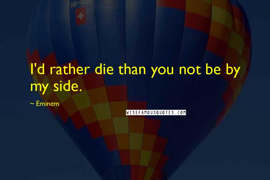 Eminem Quotes: I'd rather die than you not be by my side.
