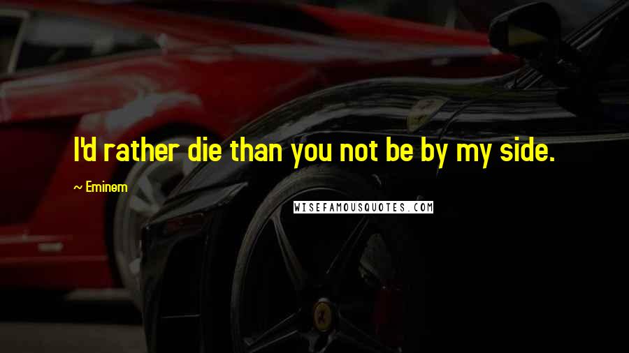 Eminem Quotes: I'd rather die than you not be by my side.