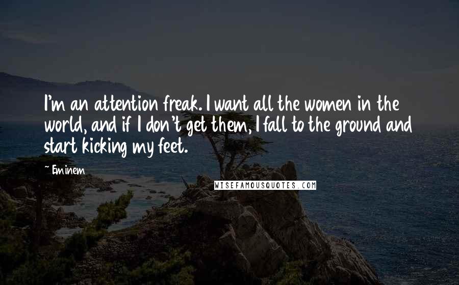 Eminem Quotes: I'm an attention freak. I want all the women in the world, and if I don't get them, I fall to the ground and start kicking my feet.