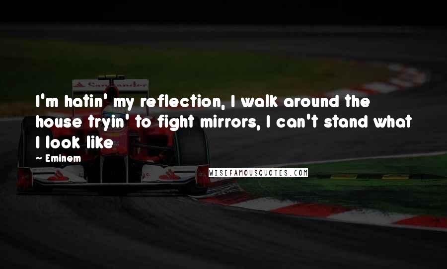 Eminem Quotes: I'm hatin' my reflection, I walk around the house tryin' to fight mirrors, I can't stand what I look like