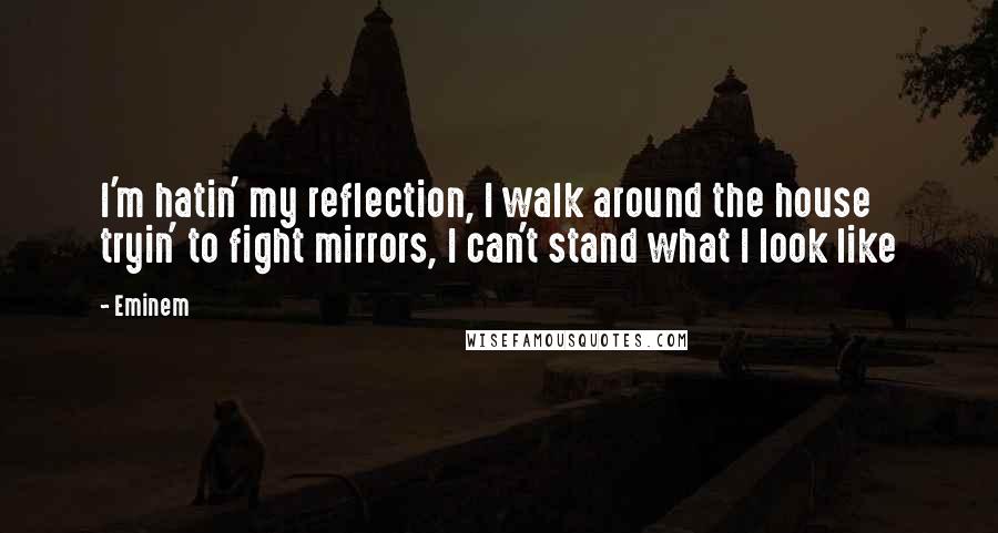 Eminem Quotes: I'm hatin' my reflection, I walk around the house tryin' to fight mirrors, I can't stand what I look like